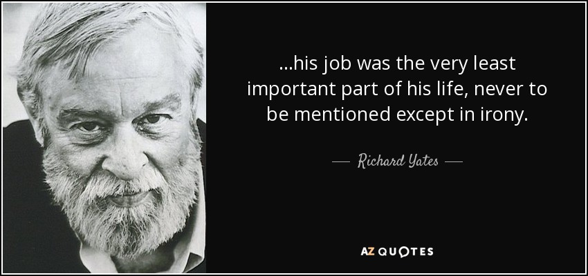 ...his job was the very least important part of his life, never to be mentioned except in irony. - Richard Yates