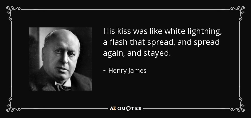 His kiss was like white lightning, a flash that spread, and spread again, and stayed. - Henry James