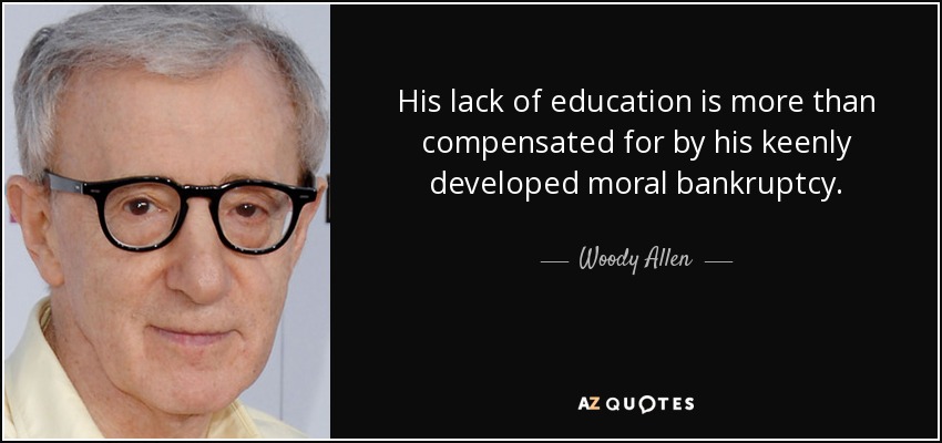 His lack of education is more than compensated for by his keenly developed moral bankruptcy. - Woody Allen