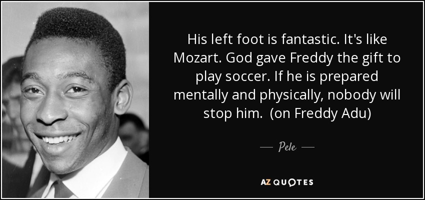 His left foot is fantastic. It's like Mozart. God gave Freddy the gift to play soccer. If he is prepared mentally and physically, nobody will stop him. (on Freddy Adu) - Pele