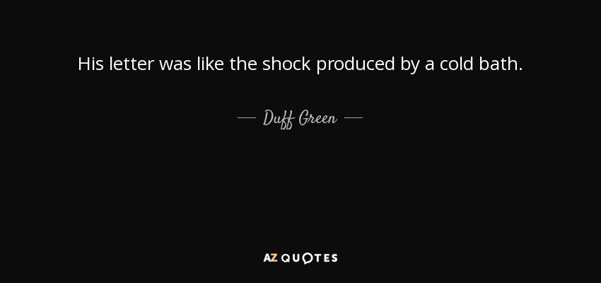 His letter was like the shock produced by a cold bath. - Duff Green