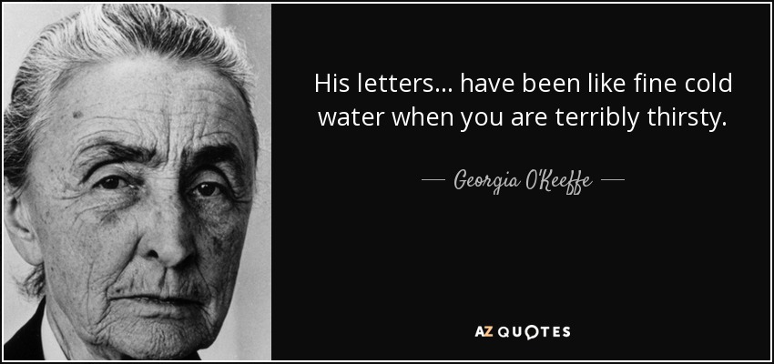 His letters ... have been like fine cold water when you are terribly thirsty. - Georgia O'Keeffe