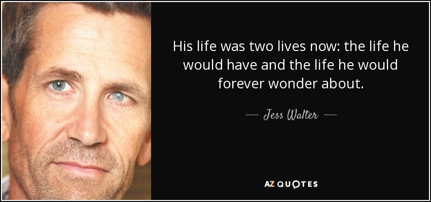 His life was two lives now: the life he would have and the life he would forever wonder about. - Jess Walter