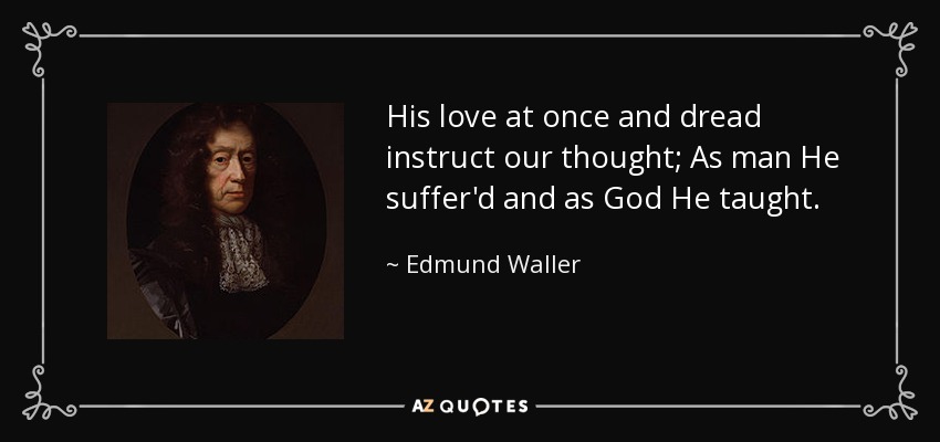 His love at once and dread instruct our thought; As man He suffer'd and as God He taught. - Edmund Waller