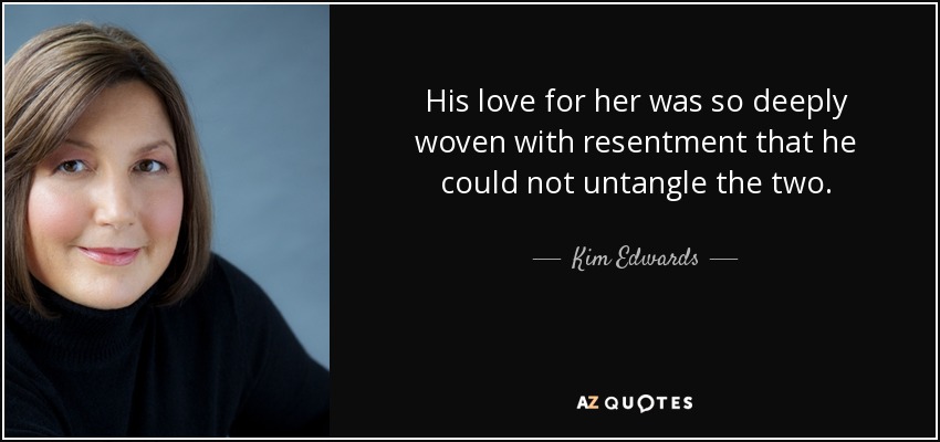 His love for her was so deeply woven with resentment that he could not untangle the two. - Kim Edwards