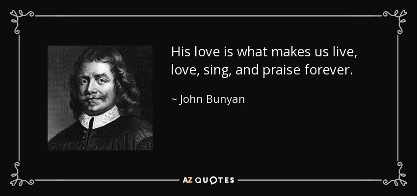 His love is what makes us live, love, sing, and praise forever. - John Bunyan