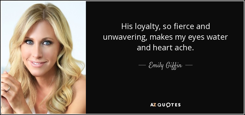 His loyalty, so fierce and unwavering, makes my eyes water and heart ache. - Emily Giffin