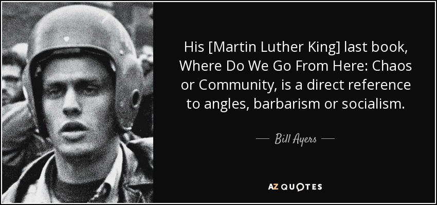 His [Martin Luther King] last book, Where Do We Go From Here: Chaos or Community, is a direct reference to angles, barbarism or socialism. - Bill Ayers