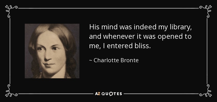 His mind was indeed my library, and whenever it was opened to me, I entered bliss. - Charlotte Bronte