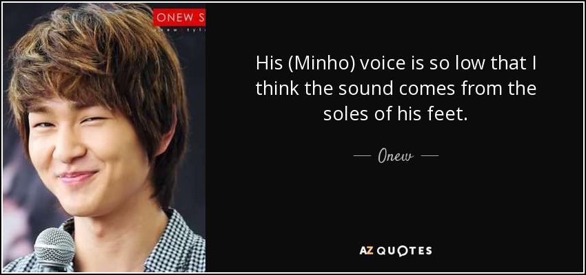 His (Minho) voice is so low that I think the sound comes from the soles of his feet. - Onew
