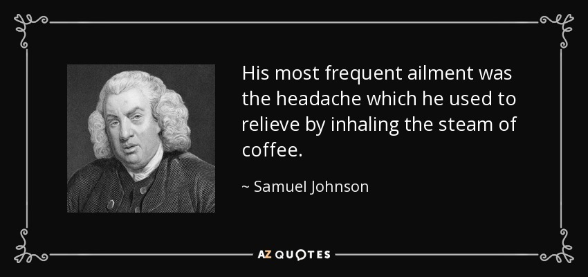 His most frequent ailment was the headache which he used to relieve by inhaling the steam of coffee. - Samuel Johnson