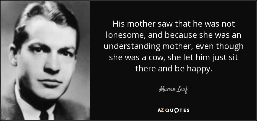 His mother saw that he was not lonesome, and because she was an understanding mother, even though she was a cow, she let him just sit there and be happy. - Munro Leaf