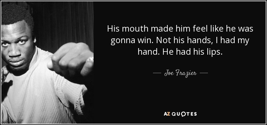 His mouth made him feel like he was gonna win. Not his hands, I had my hand. He had his lips. - Joe Frazier