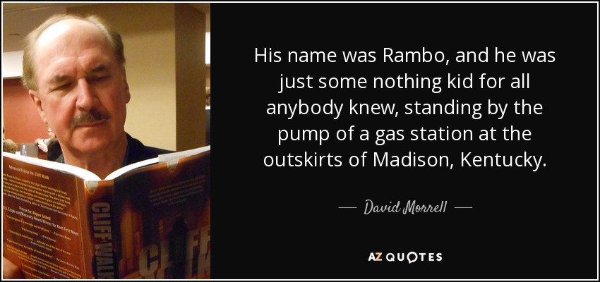 His name was Rambo, and he was just some nothing kid for all anybody knew, standing by the pump of a gas station at the outskirts of Madison, Kentucky. - David Morrell