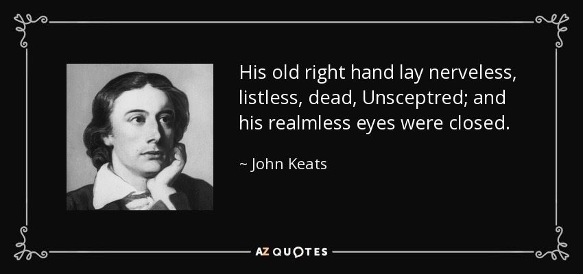 His old right hand lay nerveless, listless, dead, Unsceptred; and his realmless eyes were closed. - John Keats