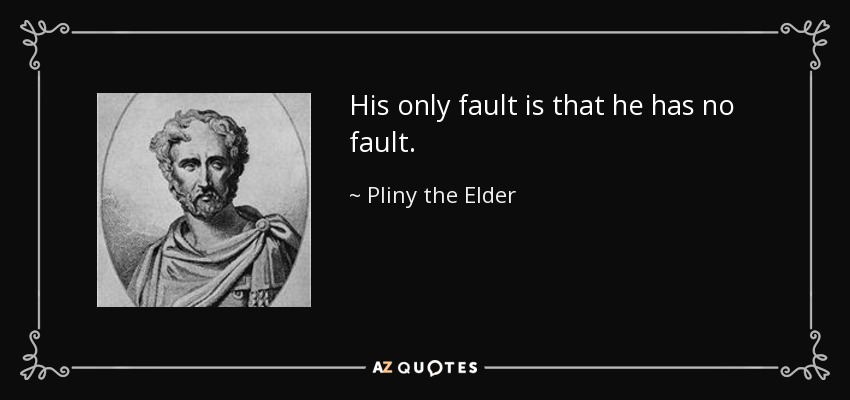His only fault is that he has no fault. - Pliny the Elder