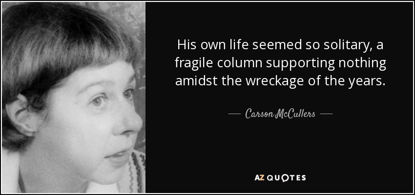 His own life seemed so solitary, a fragile column supporting nothing amidst the wreckage of the years. - Carson McCullers
