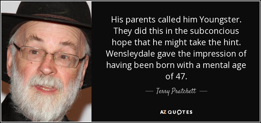 His parents called him Youngster. They did this in the subconcious hope that he might take the hint. Wensleydale gave the impression of having been born with a mental age of 47. - Terry Pratchett