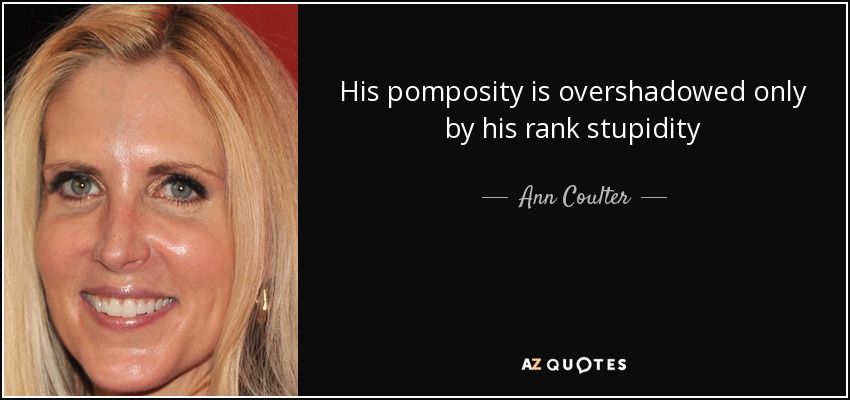 His pomposity is overshadowed only by his rank stupidity - Ann Coulter