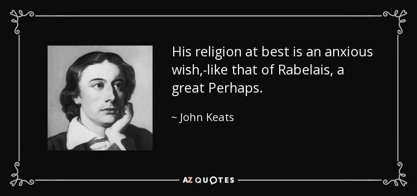 His religion at best is an anxious wish,-like that of Rabelais, a great Perhaps. - John Keats