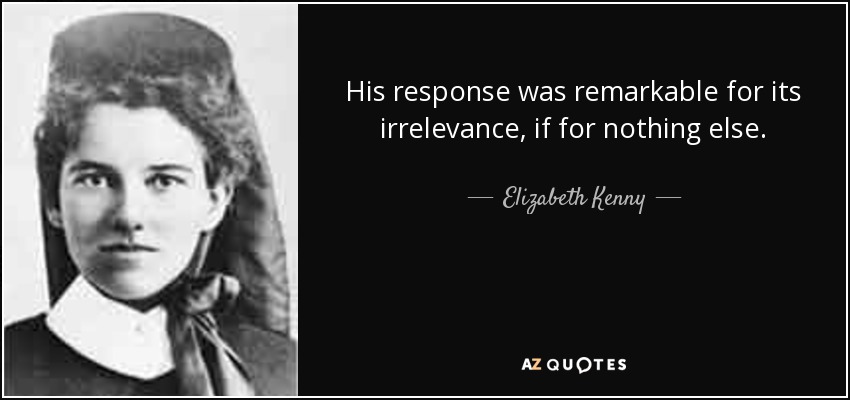 His response was remarkable for its irrelevance, if for nothing else. - Elizabeth Kenny