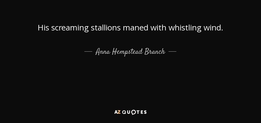 His screaming stallions maned with whistling wind. - Anna Hempstead Branch