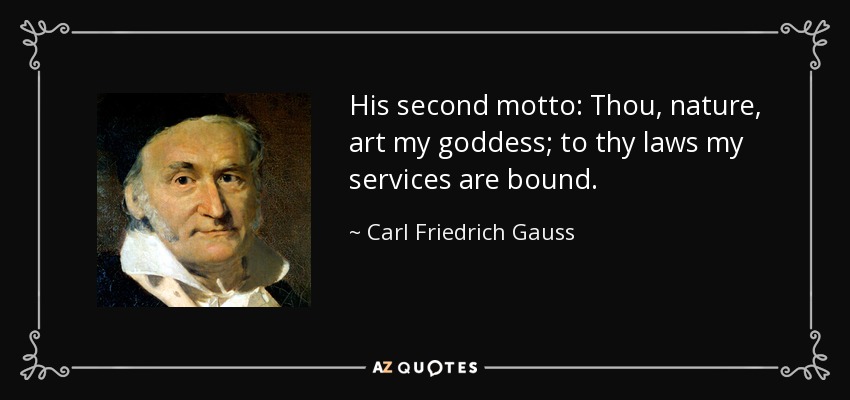 His second motto: Thou, nature, art my goddess; to thy laws my services are bound. - Carl Friedrich Gauss