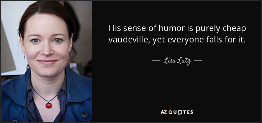 His sense of humor is purely cheap vaudeville, yet everyone falls for it. - Lisa Lutz