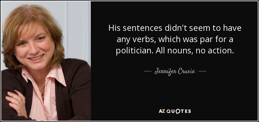 His sentences didn't seem to have any verbs, which was par for a politician. All nouns, no action. - Jennifer Crusie