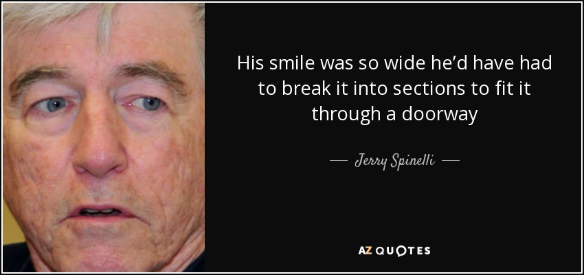 His smile was so wide he’d have had to break it into sections to fit it through a doorway - Jerry Spinelli