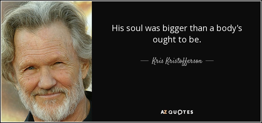 His soul was bigger than a body's ought to be. - Kris Kristofferson
