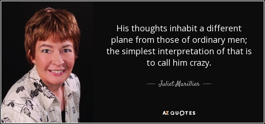 His thoughts inhabit a different plane from those of ordinary men; the simplest interpretation of that is to call him crazy. - Juliet Marillier