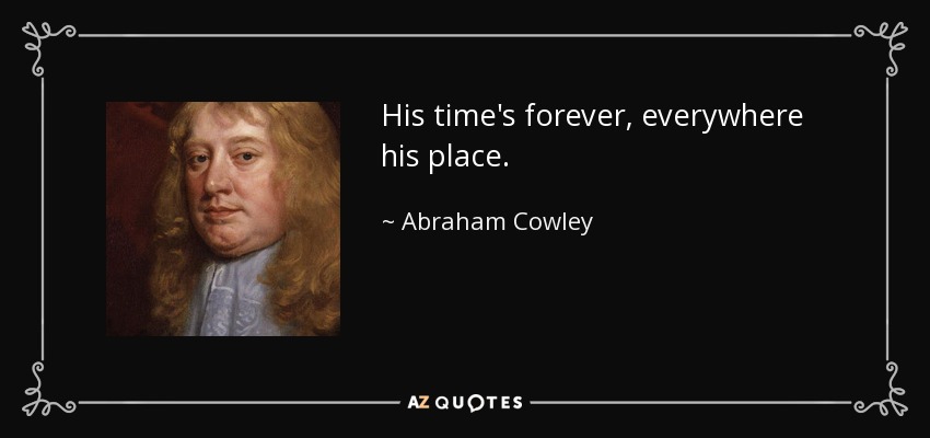 His time's forever, everywhere his place. - Abraham Cowley