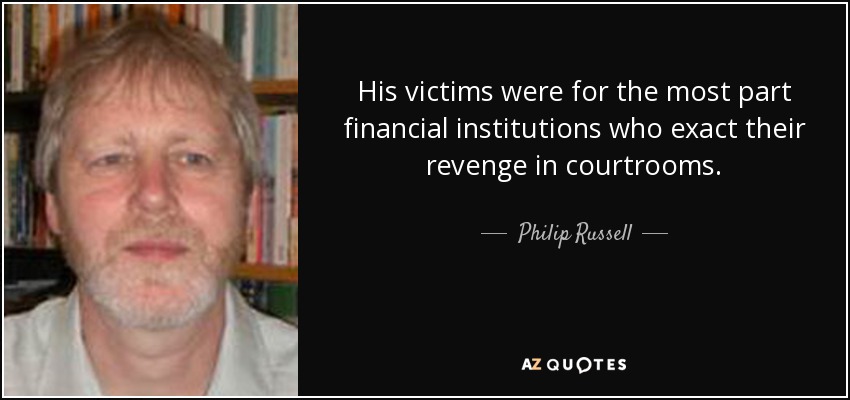 His victims were for the most part financial institutions who exact their revenge in courtrooms. - Philip Russell