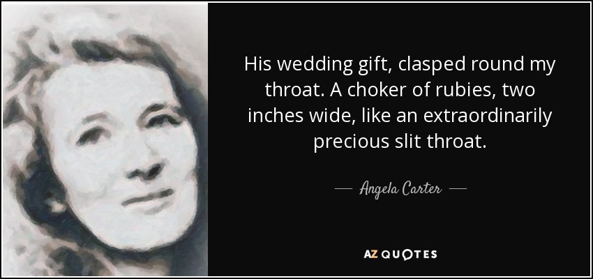 His wedding gift, clasped round my throat. A choker of rubies, two inches wide, like an extraordinarily precious slit throat. - Angela Carter