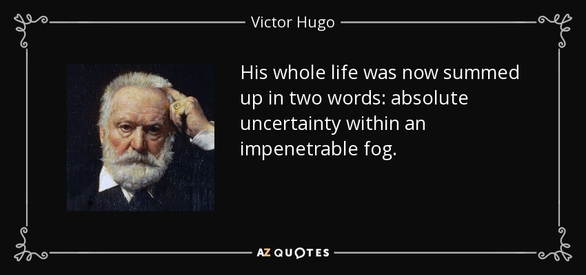 His whole life was now summed up in two words: absolute uncertainty within an impenetrable fog. - Victor Hugo