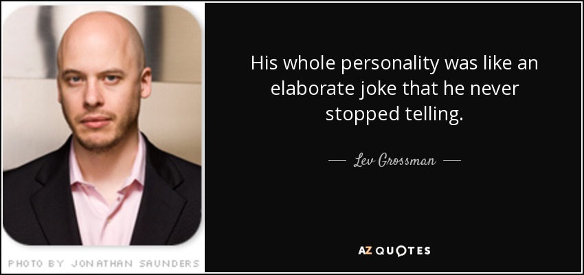 His whole personality was like an elaborate joke that he never stopped telling. - Lev Grossman
