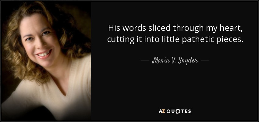 His words sliced through my heart, cutting it into little pathetic pieces. - Maria V. Snyder