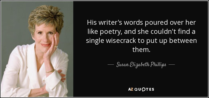 His writer's words poured over her like poetry, and she couldn't find a single wisecrack to put up between them. - Susan Elizabeth Phillips