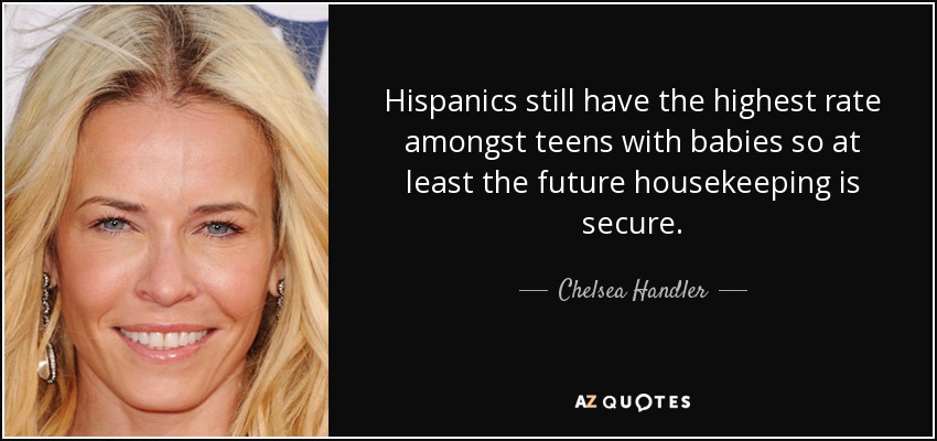 Hispanics still have the highest rate amongst teens with babies so at least the future housekeeping is secure. - Chelsea Handler