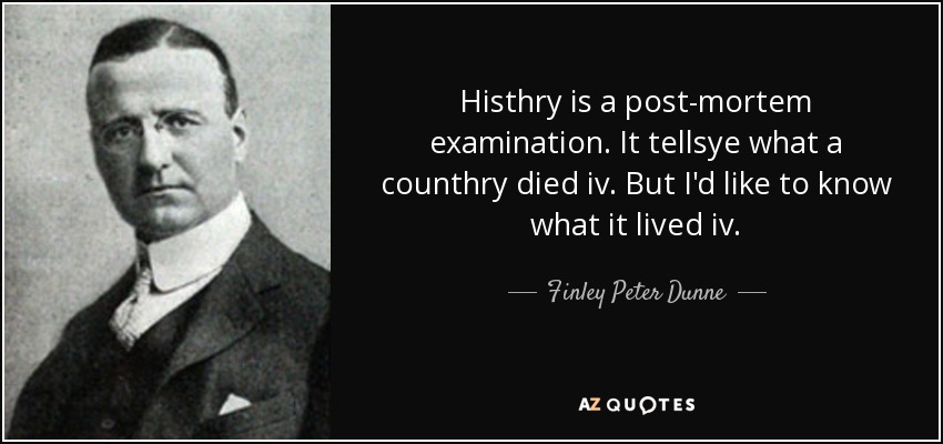 Histhry is a post-mortem examination. It tellsye what a counthry died iv. But I'd like to know what it lived iv. - Finley Peter Dunne