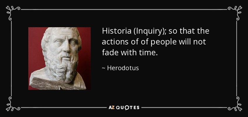 Historia (Inquiry); so that the actions of of people will not fade with time. - Herodotus