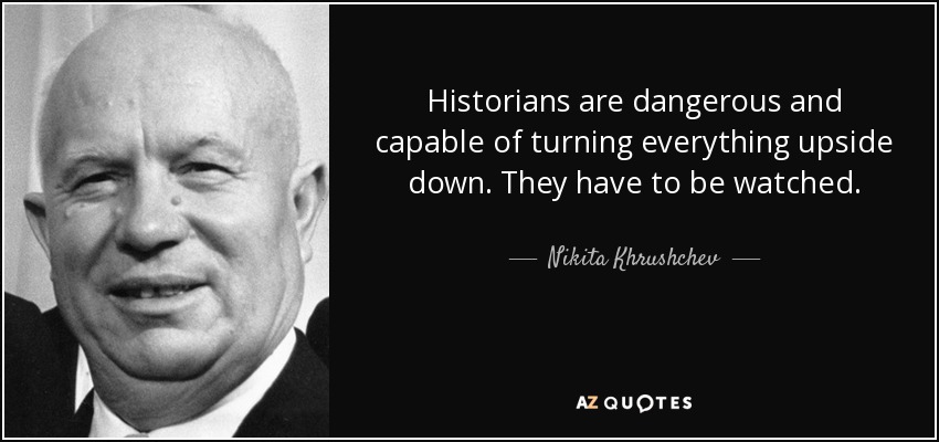 Historians are dangerous and capable of turning everything upside down. They have to be watched. - Nikita Khrushchev