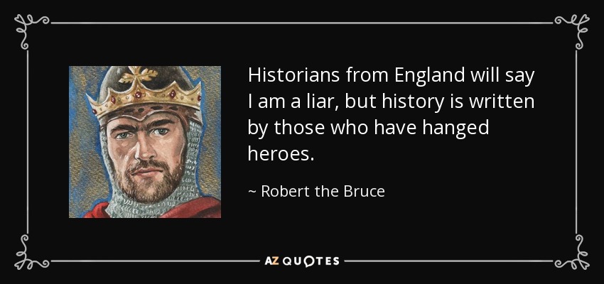 Historians from England will say I am a liar, but history is written by those who have hanged heroes. - Robert the Bruce
