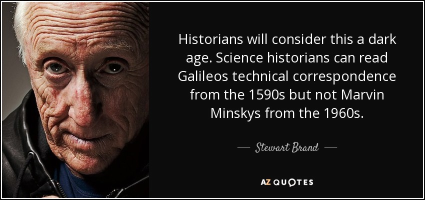 Historians will consider this a dark age. Science historians can read Galileos technical correspondence from the 1590s but not Marvin Minskys from the 1960s. - Stewart Brand