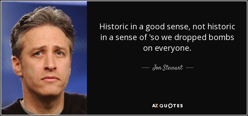Historic in a good sense, not historic in a sense of 'so we dropped bombs on everyone. - Jon Stewart