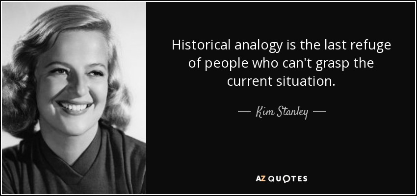 Historical analogy is the last refuge of people who can't grasp the current situation. - Kim Stanley