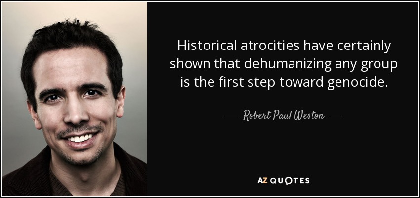 Historical atrocities have certainly shown that dehumanizing any group is the first step toward genocide. - Robert Paul Weston