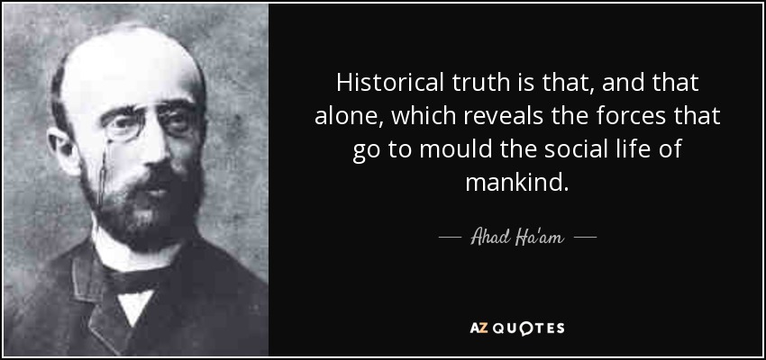 Historical truth is that, and that alone, which reveals the forces that go to mould the social life of mankind. - Ahad Ha'am