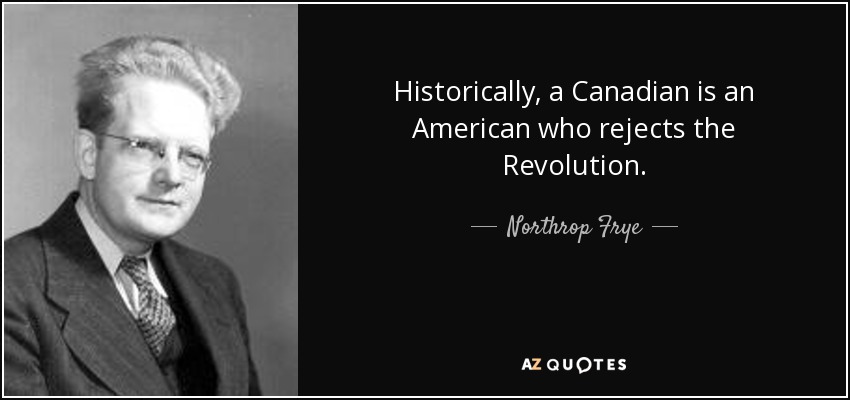 Historically, a Canadian is an American who rejects the Revolution. - Northrop Frye